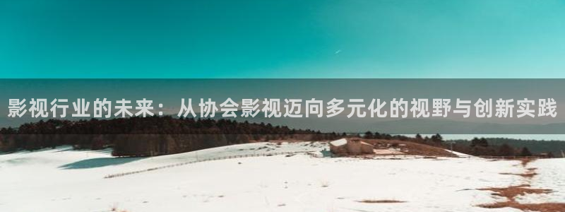 金牌影视官网入口最新：影视行业的未来：从协会影视迈向多元化的视野与创新实践