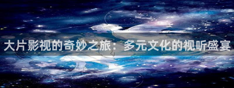 金牌影院免费官网：大片影视的奇妙之旅：多元文化的视听盛宴