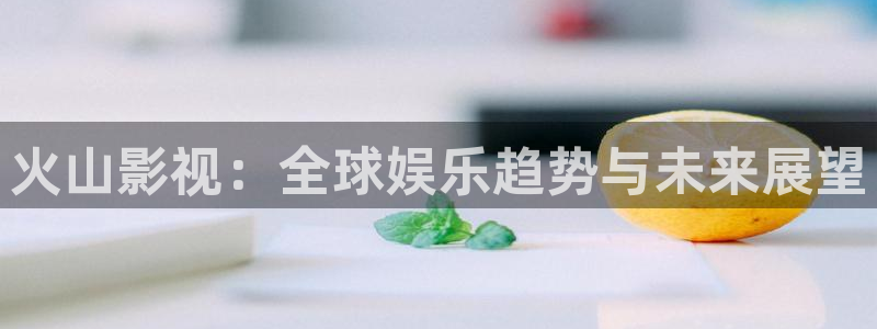 金牌影院在线观看免费：火山影视：全球娱乐趋势与未来展望