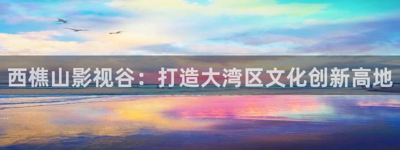 金牌电影网：西樵山影视谷：打造大湾区文化创新高地