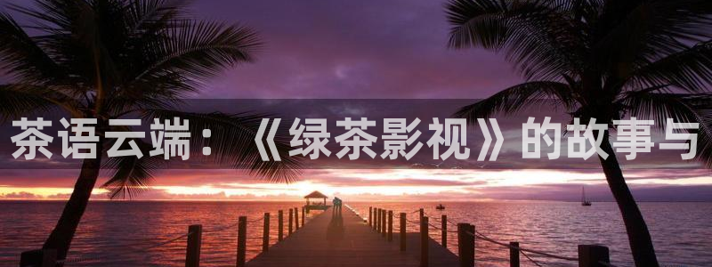 金牌影院官网网址：茶语云端：《绿茶影视》的故事与