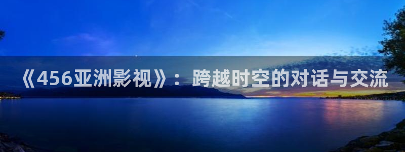 金牌特勤队电影：《456亚洲影视》：跨越时空的对话与交流